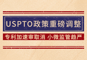 美国专利局调整：发明专利加速审查取消，小微实体认证监管趋严