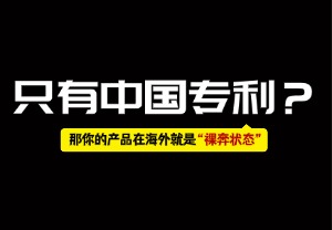 只有中国专利？那你的产品在海外就是“裸奔状态”