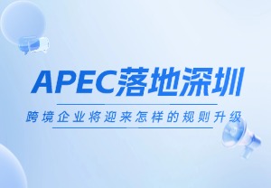 APEC落地深圳，跨境企业将迎来怎样的规则升级？